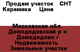 Продам участок d СНТ“Керамика“ › Цена ­ 700 000 - Московская обл., Домодедовский р-н, Домодедово г. Недвижимость » Земельные участки продажа   . Московская обл.